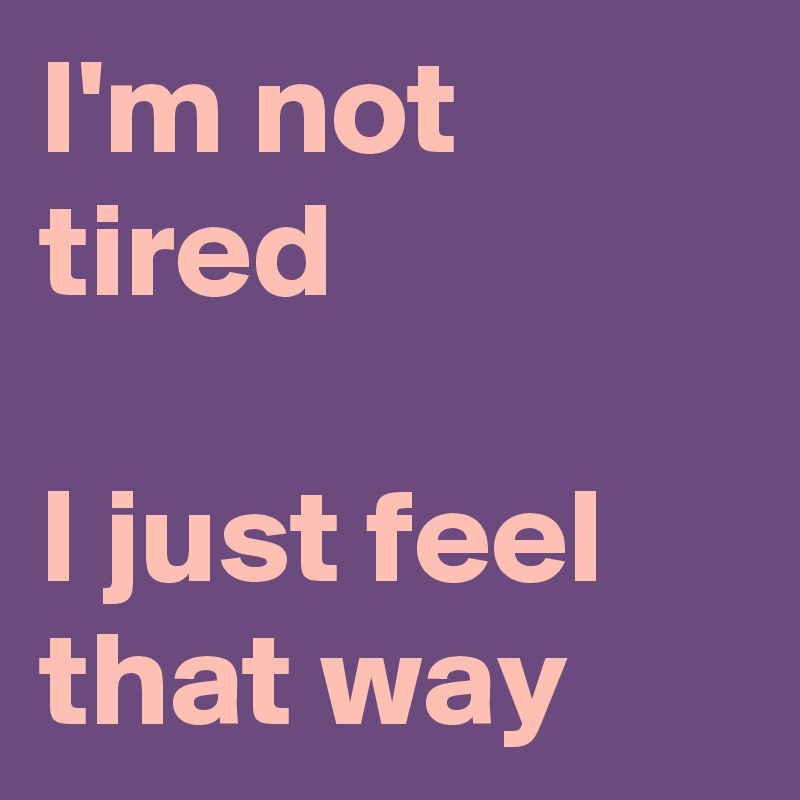 I'm not tired 

I just feel that way