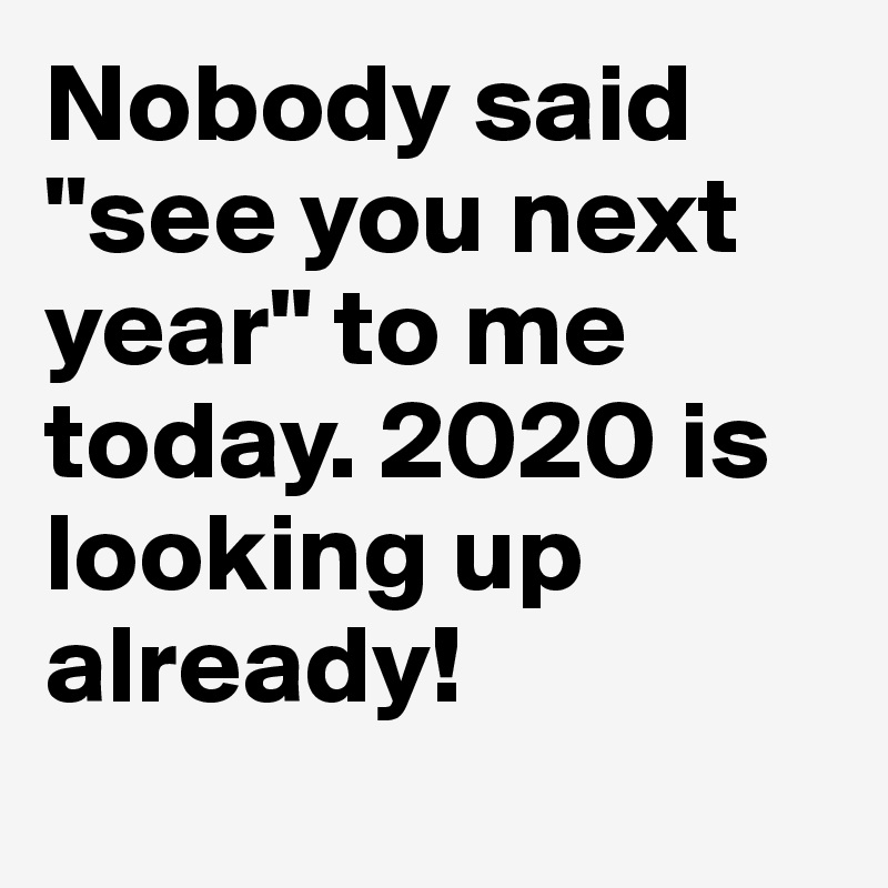 Nobody said "see you next year" to me today. 2020 is looking up already!
