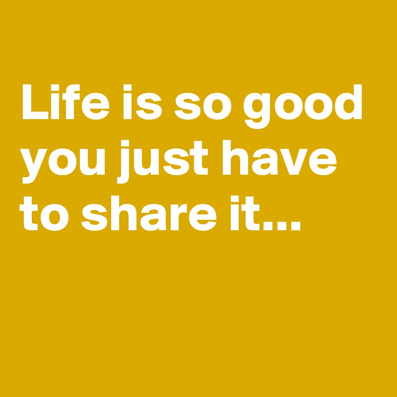 
Life is so good
you just have to share it...


