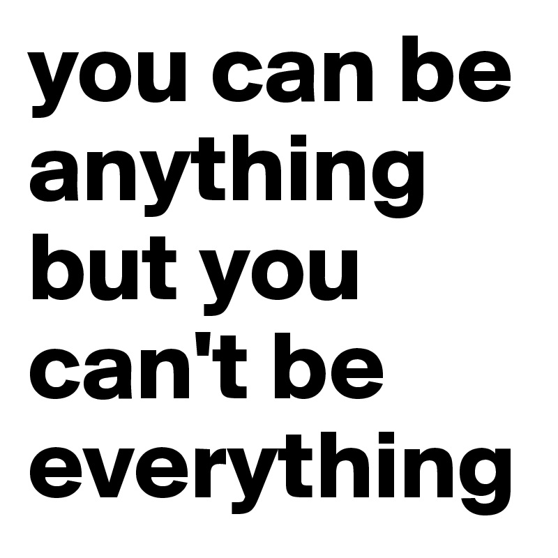 you can be anything
but you can't be
everything