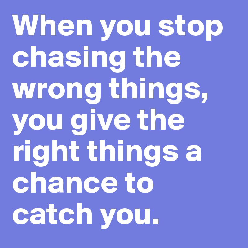 When you stop chasing the wrong things, you give the right things a chance to catch you.