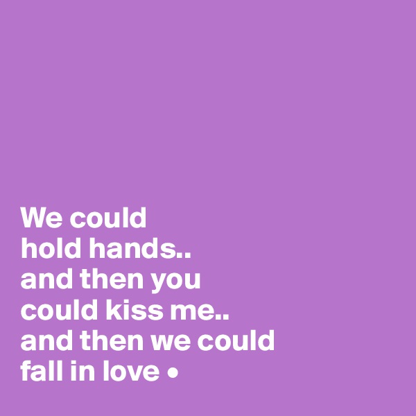 





We could
hold hands..
and then you
could kiss me..
and then we could
fall in love •