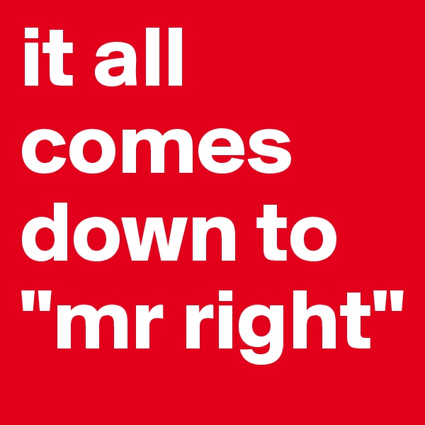 it all comes down to "mr right"