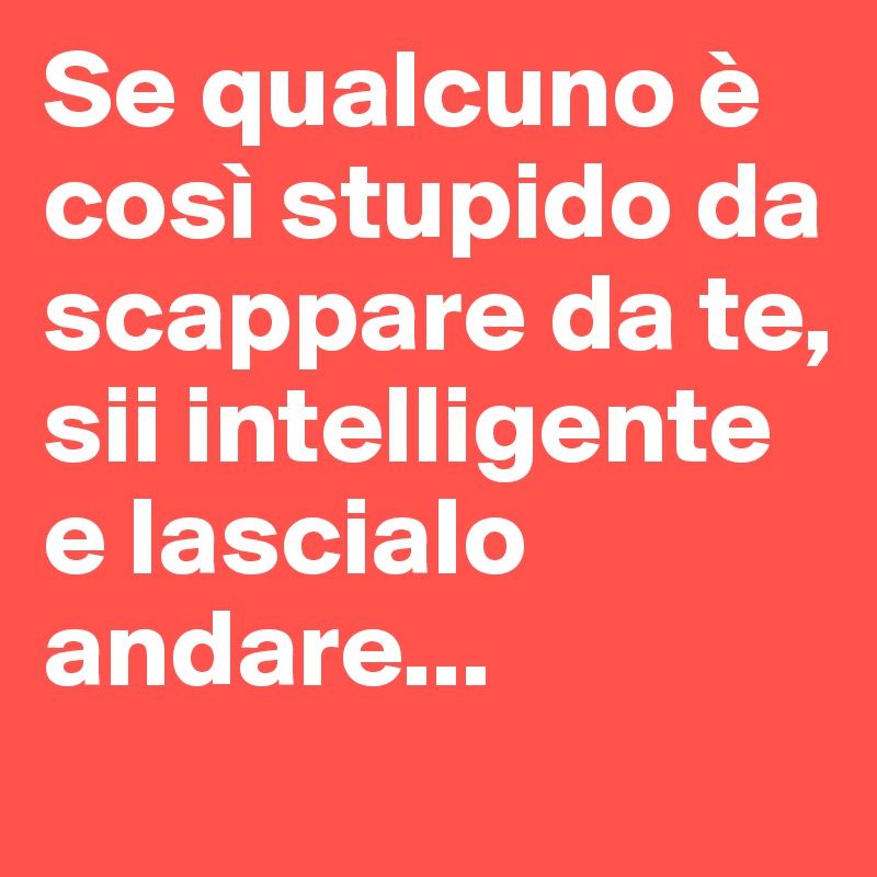 Se qualcuno è così stupido da scappare da te, sii intelligente e lascialo andare...