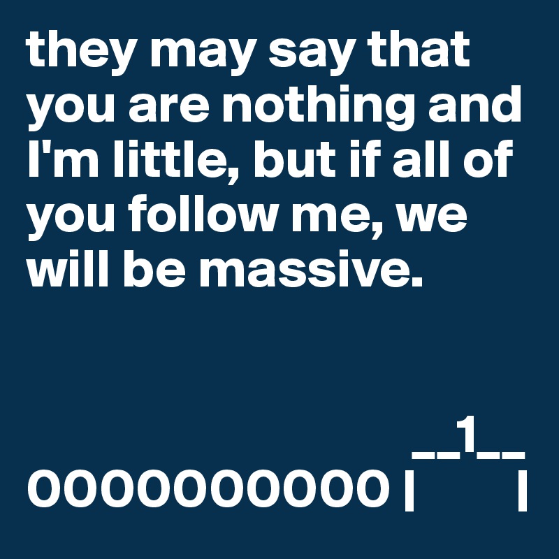they may say that you are nothing and I'm little, but if all of you follow me, we will be massive.


                                   __1__
0000000000 |         |
