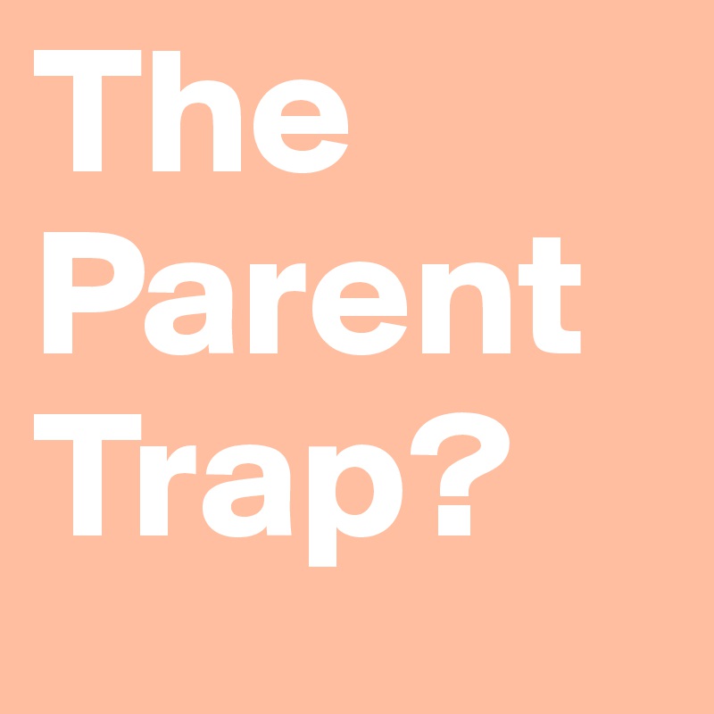 The Parent Trap?