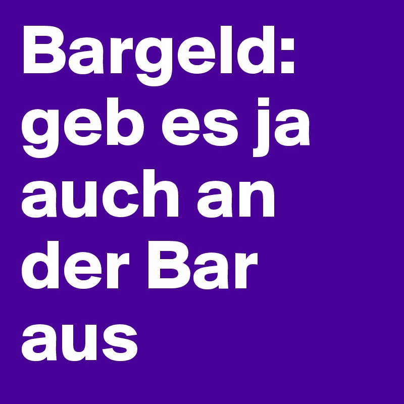 Bargeld: geb es ja auch an der Bar aus