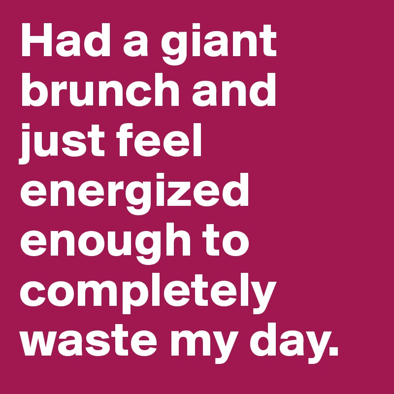 Had a giant brunch and just feel energized enough to completely waste my day.