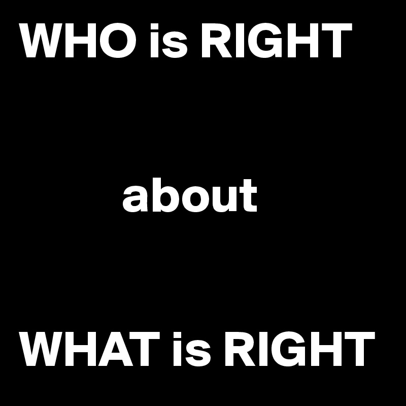 WHO is RIGHT


          about


WHAT is RIGHT