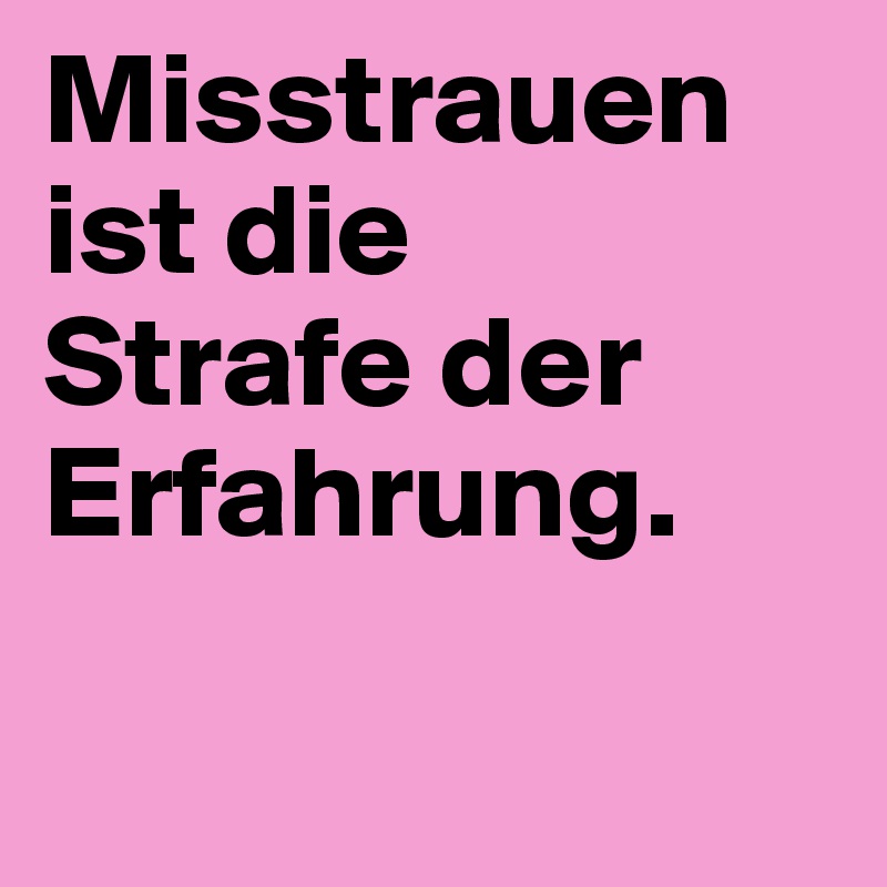 Misstrauen ist die 
Strafe der Erfahrung.

