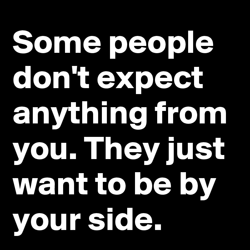 some-people-don-t-expect-anything-from-you-they-just-want-to-be-by