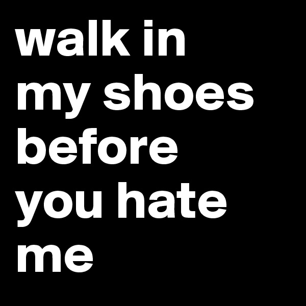 walk in 
my shoes before 
you hate me