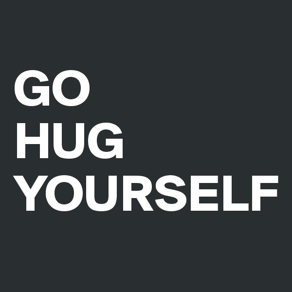 
GO
HUG
YOURSELF