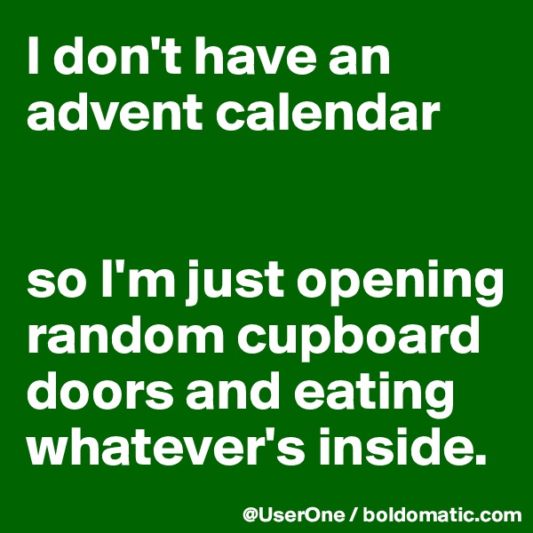 I don't have an advent calendar


so I'm just opening random cupboard doors and eating whatever's inside.