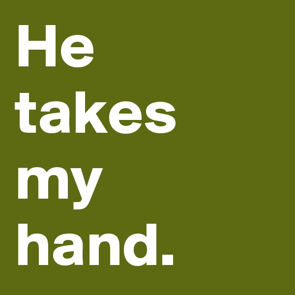 He takes my hand.