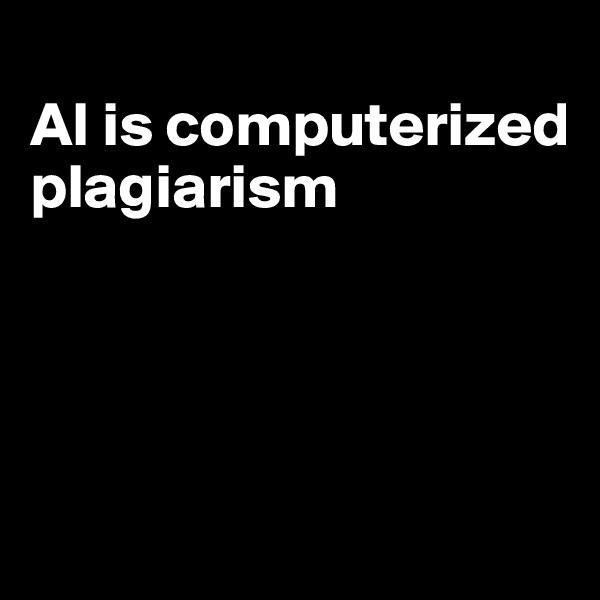 
AI is computerized plagiarism




