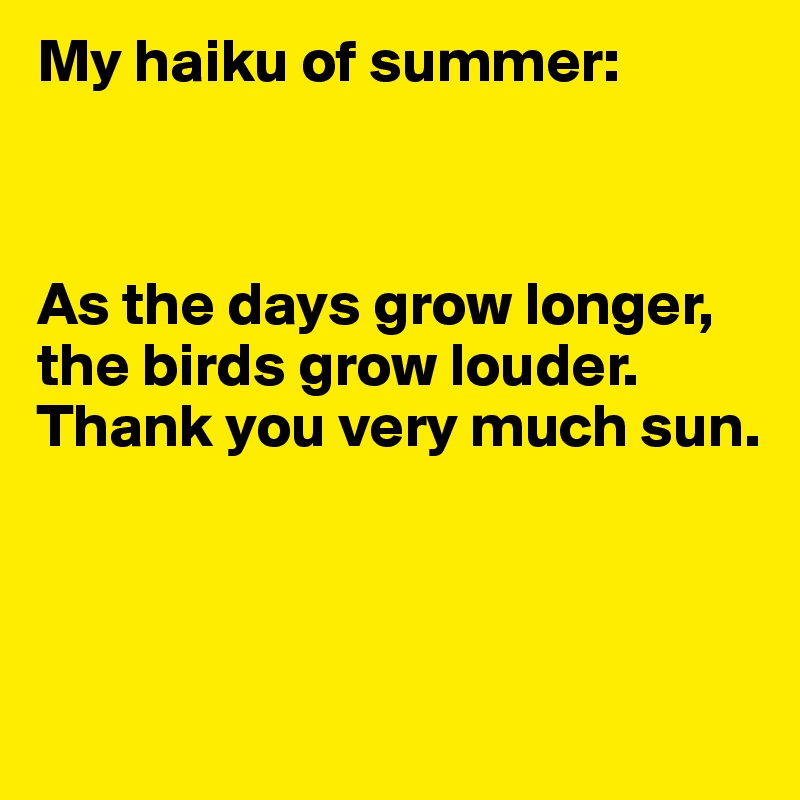 My haiku of summer:



As the days grow longer, the birds grow louder. Thank you very much sun.



