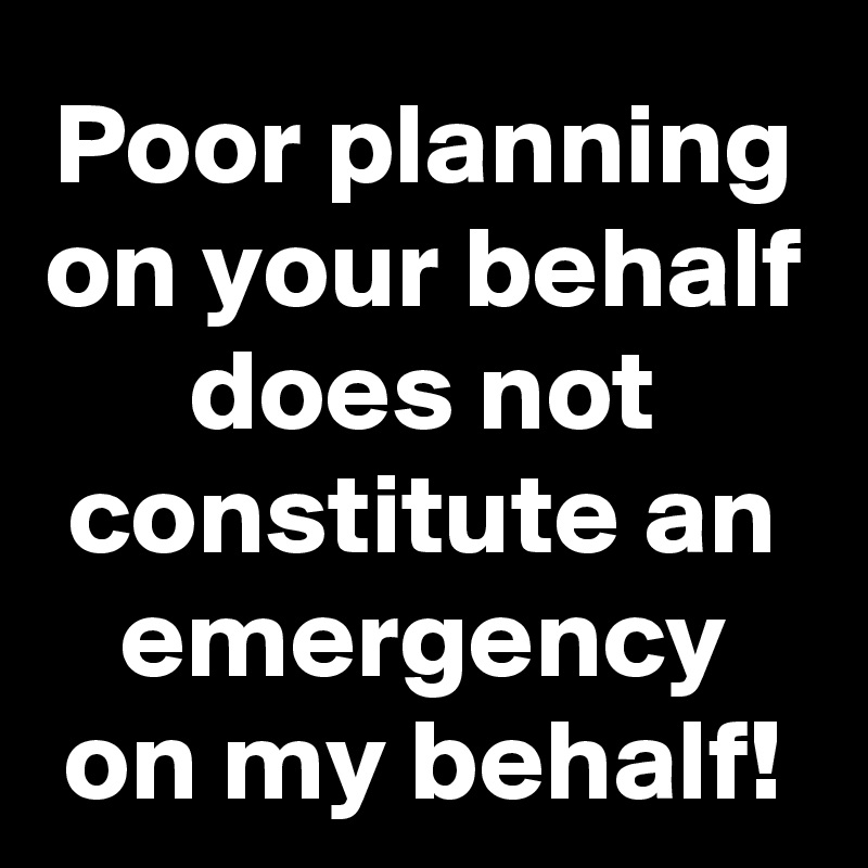 Poor planning on your behalf does not constitute an emergency on my behalf!