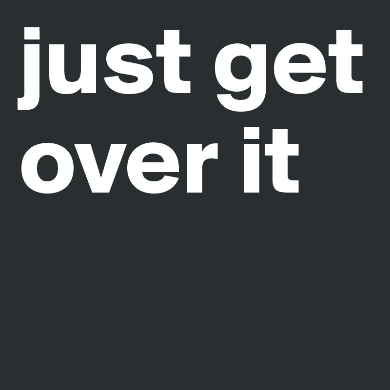 just get over it 