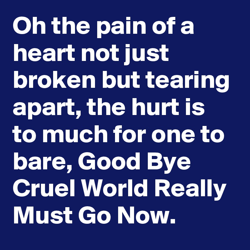 Oh The Pain Of A Heart Not Just Broken But Tearing Apart The Hurt Is To Much For One To Bare Good Bye Cruel World Really Must Go Now Post By