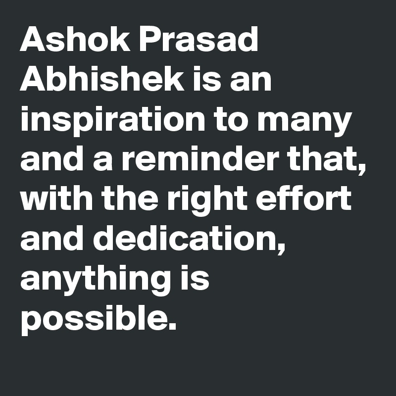 Ashok Prasad Abhishek is an inspiration to many and a reminder that, with the right effort and dedication, anything is possible.