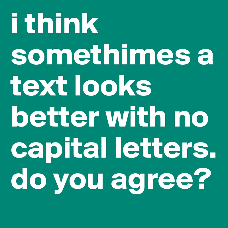 i think somethimes a text looks better with no capital letters. do you agree?