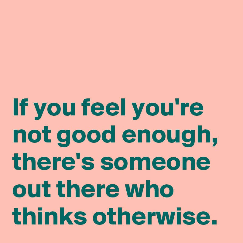 


If you feel you're not good enough, there's someone out there who thinks otherwise.