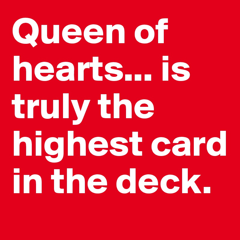 Queen of hearts... is truly the highest card in the deck.