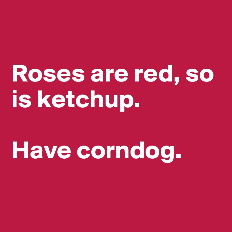 

Roses are red, so is ketchup. 

Have corndog.
 
