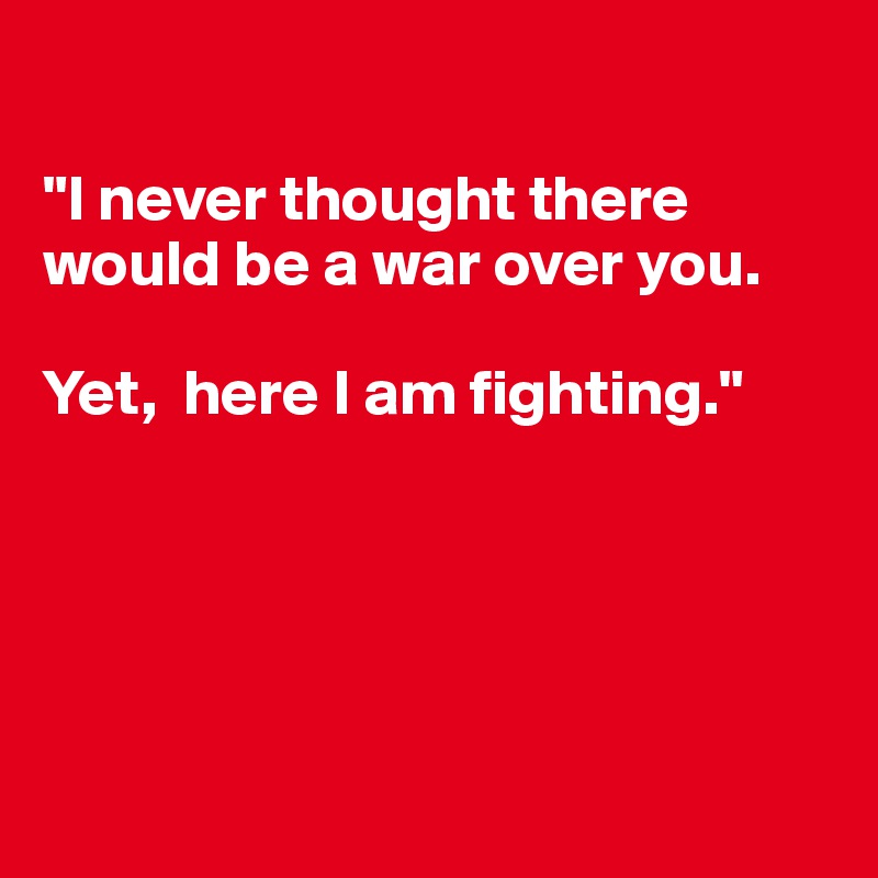 

"I never thought there would be a war over you.

Yet,  here I am fighting." 





             