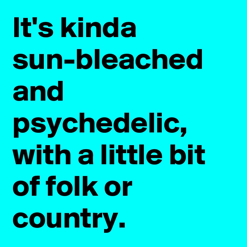 It's kinda sun-bleached and psychedelic, with a little bit of folk or country. 