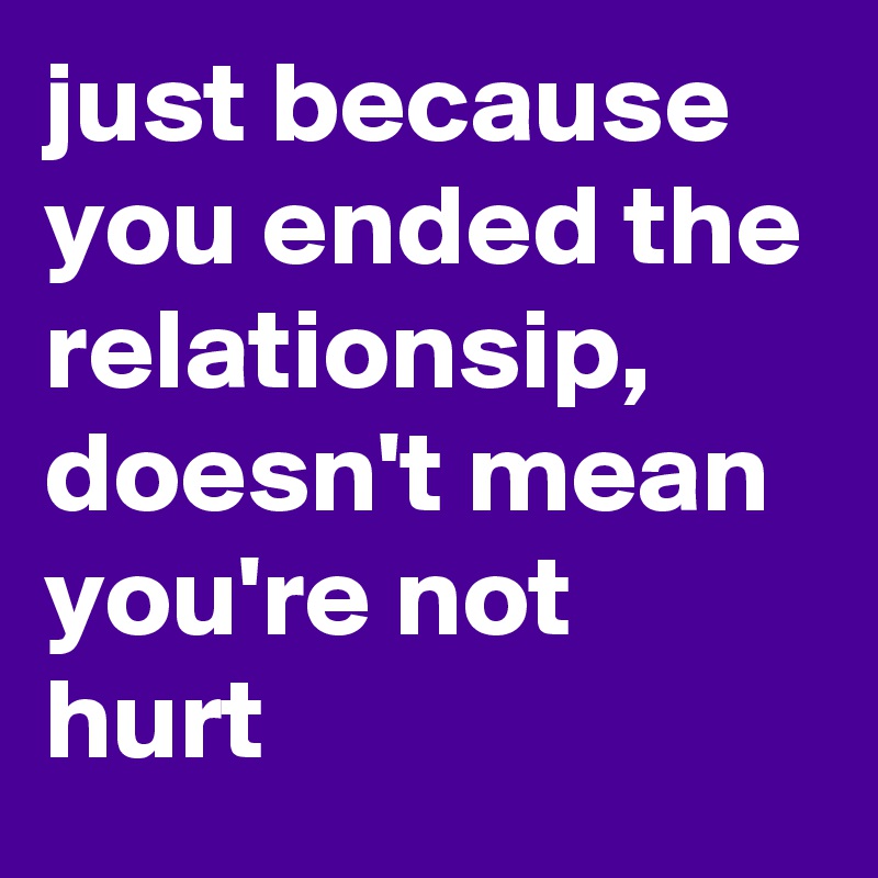 just because you ended the relationsip, doesn't mean 
you're not hurt
