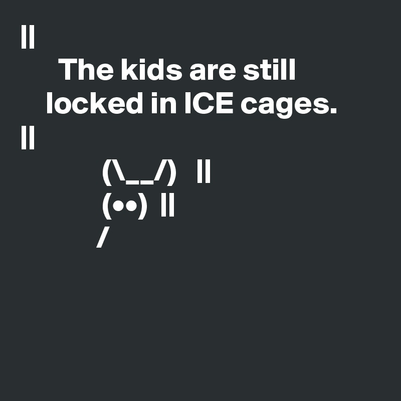 |??????????|
      The kids are still       
    locked in ICE cages.  
|__________| 
             (\__/)   ||
             (•?•)  ||
            /   ?