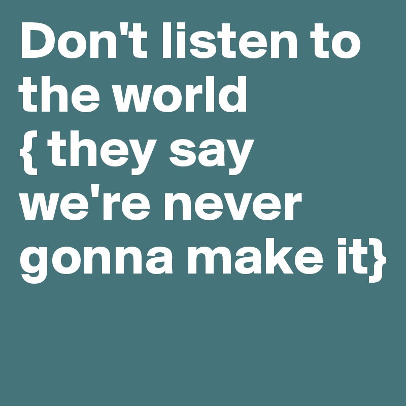 Don't listen to the world
{ they say we're never gonna make it}
