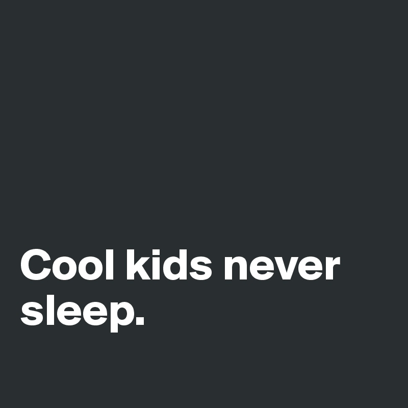 




Cool kids never sleep.
