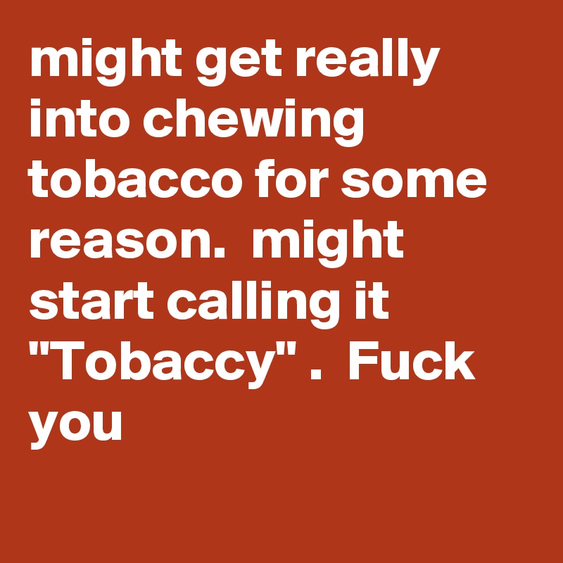 might get really into chewing tobacco for some reason.  might start calling it "Tobaccy" .  Fuck you