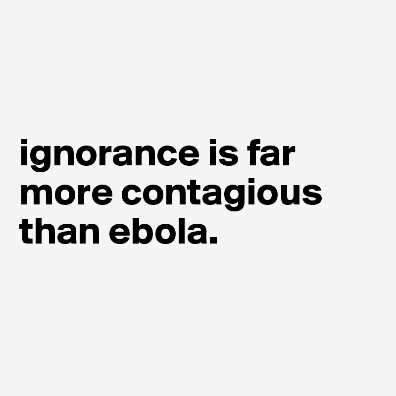 


ignorance is far more contagious than ebola. 



