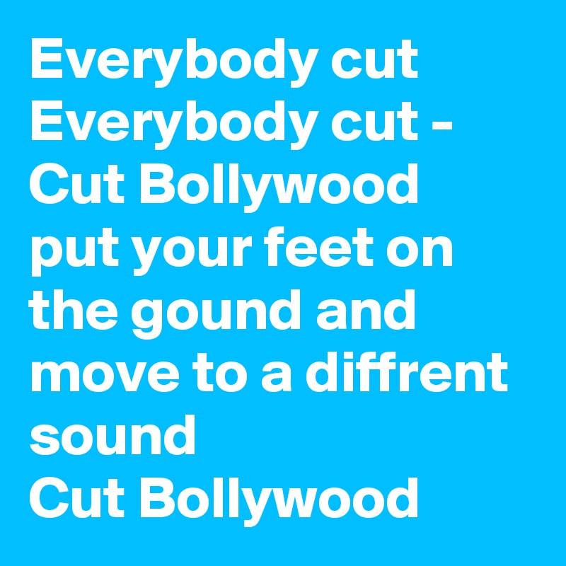 Everybody cut Everybody cut - Cut Bollywood 
put your feet on the gound and move to a diffrent sound 
Cut Bollywood 