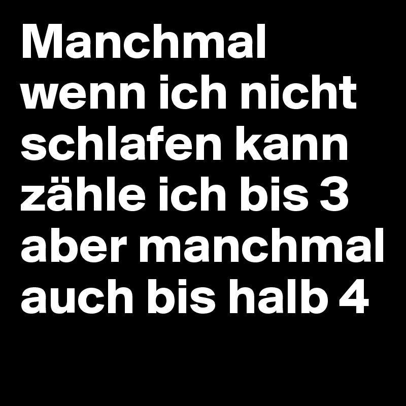 Manchmal wenn ich nicht schlafen kann zähle ich bis 3 aber manchmal auch bis halb 4
