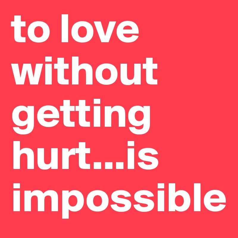 to love without getting hurt...is impossible