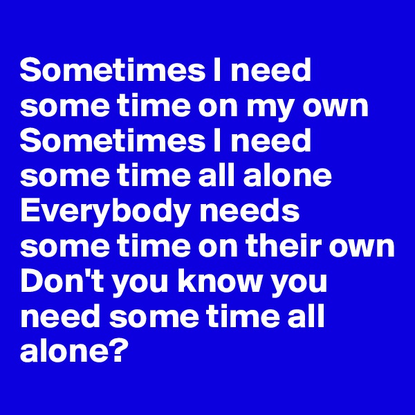 
Sometimes I need some time on my own
Sometimes I need some time all alone
Everybody needs some time on their own
Don't you know you need some time all alone?