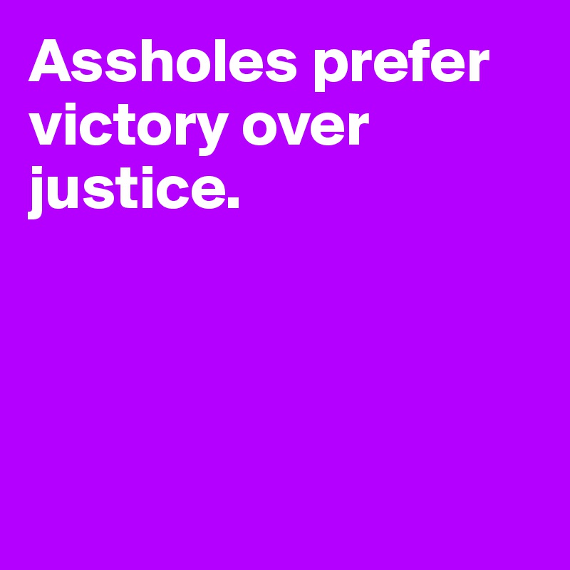 Assholes prefer victory over justice.





