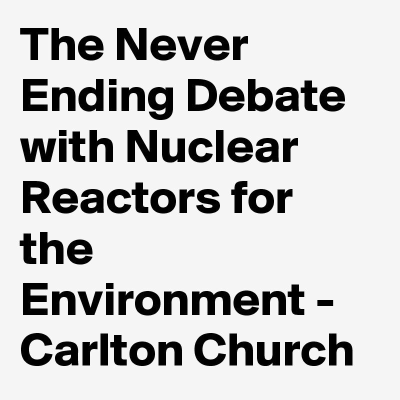 The Never Ending Debate with Nuclear Reactors for the Environment - Carlton Church