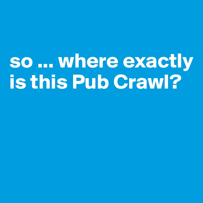 

so ... where exactly is this Pub Crawl?



