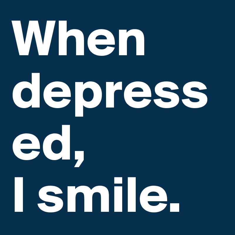 When 
depressed, 
I smile.