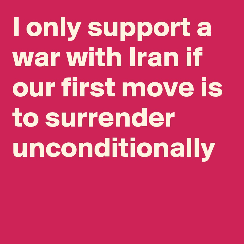 I only support a war with Iran if our first move is to surrender unconditionally