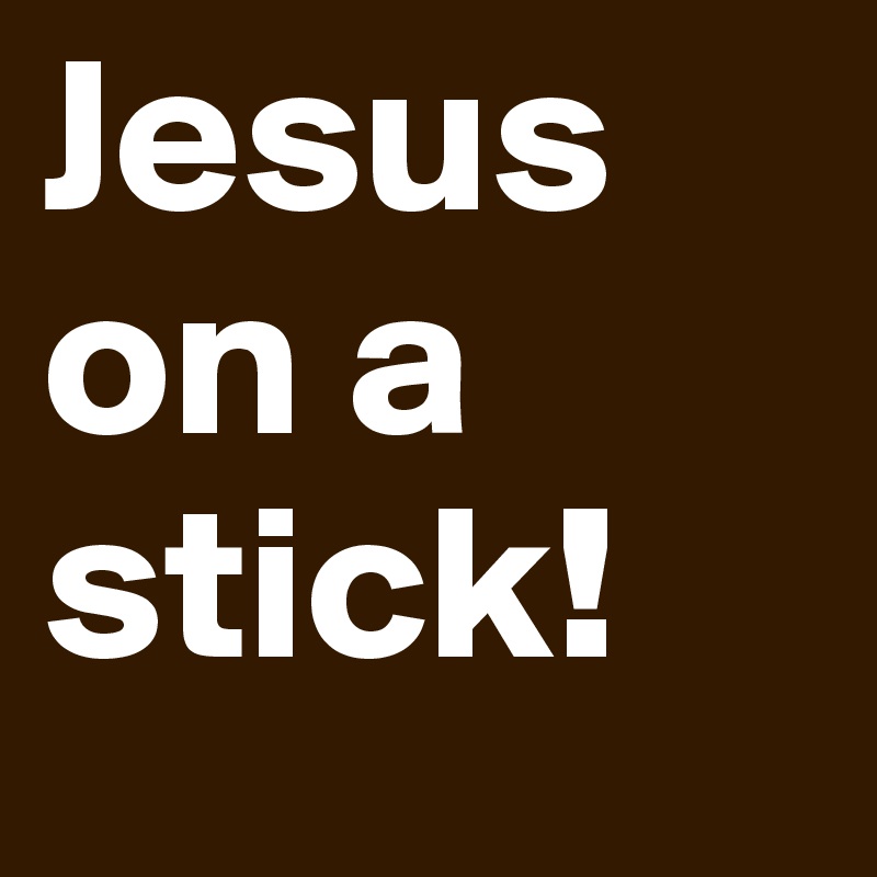 Jesus on a stick!