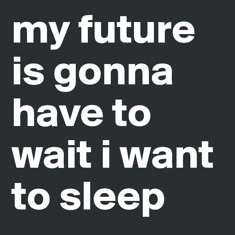 my future is gonna have to wait i want to sleep 