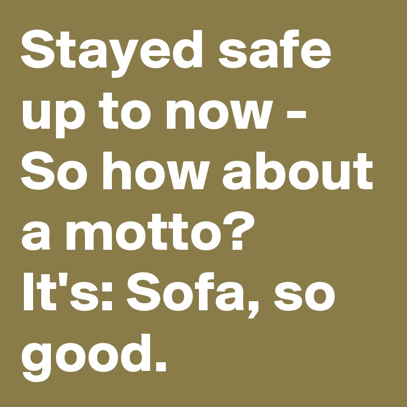 Stayed safe up to now -
So how about a motto?
It's: Sofa, so good.