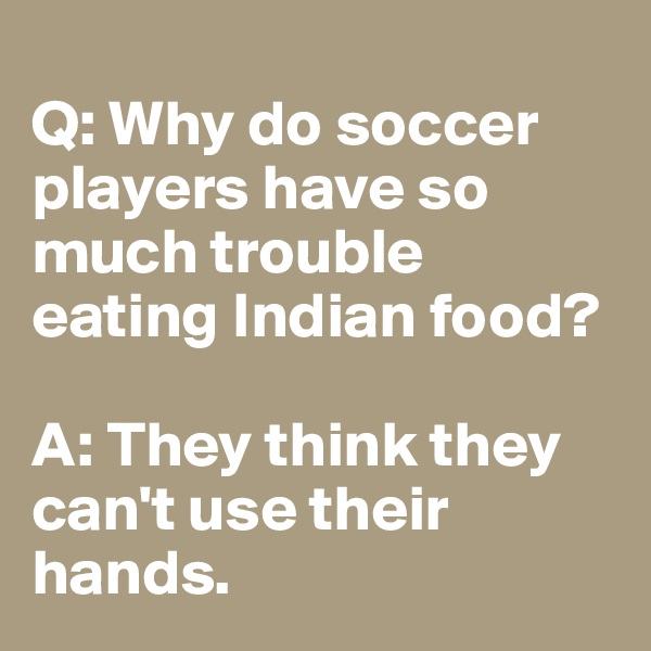 
Q: Why do soccer players have so much trouble eating Indian food? 

A: They think they can't use their hands.